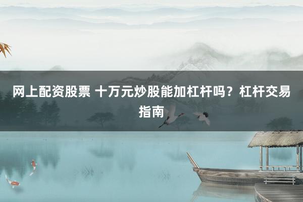网上配资股票 十万元炒股能加杠杆吗？杠杆交易指南