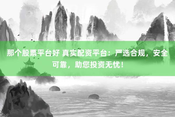 那个股票平台好 真实配资平台：严选合规，安全可靠，助您投资无忧！