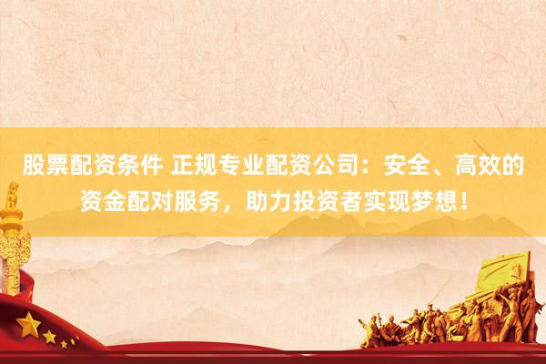 股票配资条件 正规专业配资公司：安全、高效的资金配对服务，助力投资者实现梦想！