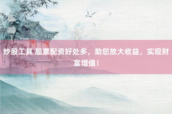 炒股工具 股票配资好处多，助您放大收益，实现财富增值！