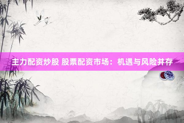 主力配资炒股 股票配资市场：机遇与风险并存
