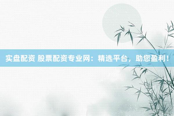 实盘配资 股票配资专业网：精选平台，助您盈利！