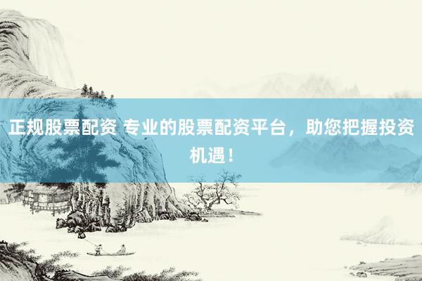 正规股票配资 专业的股票配资平台，助您把握投资机遇！