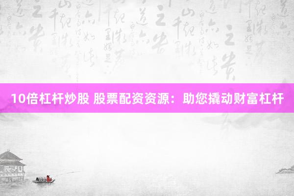 10倍杠杆炒股 股票配资资源：助您撬动财富杠杆