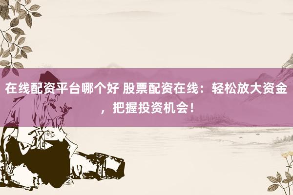 在线配资平台哪个好 股票配资在线：轻松放大资金，把握投资机会！