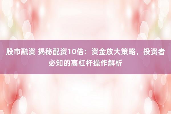 股市融资 揭秘配资10倍：资金放大策略，投资者必知的高杠杆操作解析