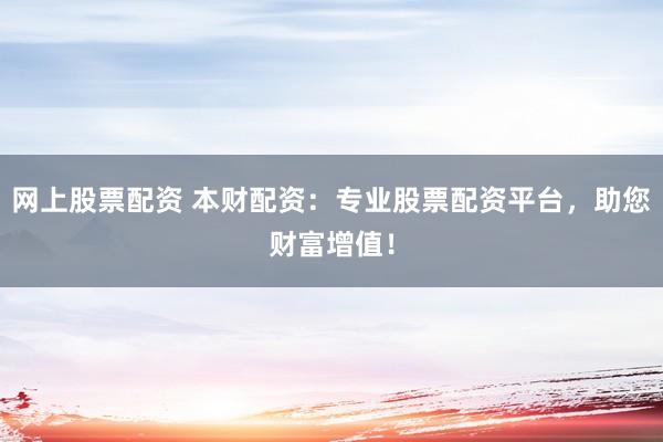 网上股票配资 本财配资：专业股票配资平台，助您财富增值！
