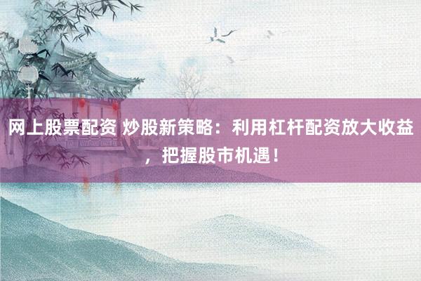 网上股票配资 炒股新策略：利用杠杆配资放大收益，把握股市机遇！
