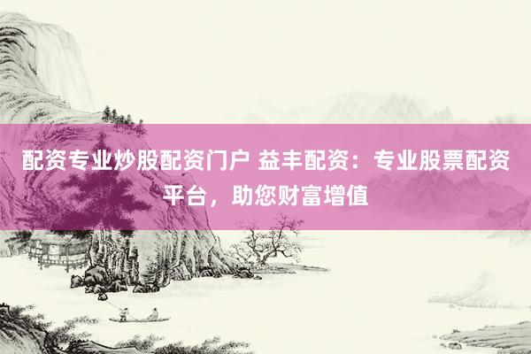 配资专业炒股配资门户 益丰配资：专业股票配资平台，助您财富增值