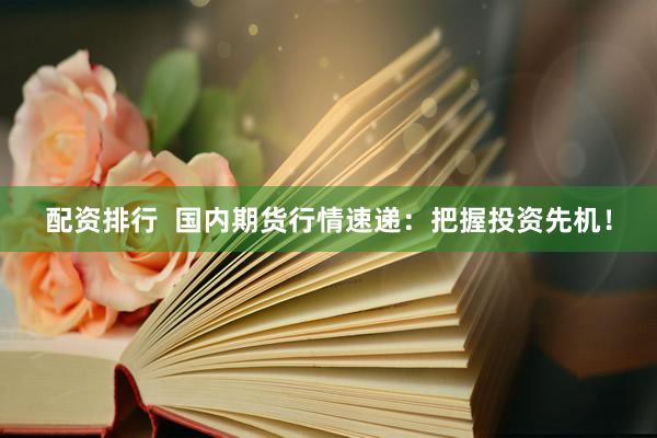 配资排行  国内期货行情速递：把握投资先机！