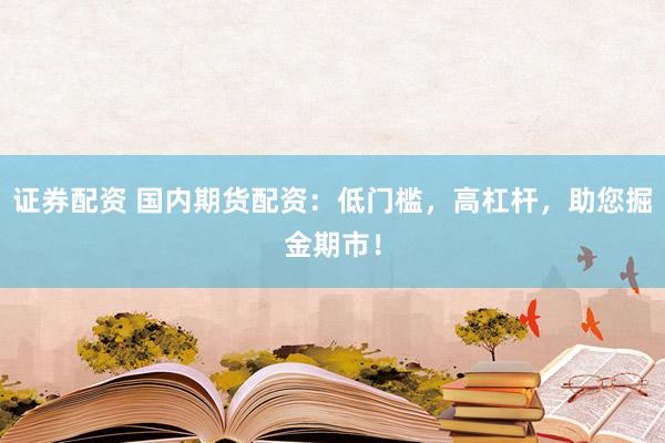 证券配资 国内期货配资：低门槛，高杠杆，助您掘金期市！