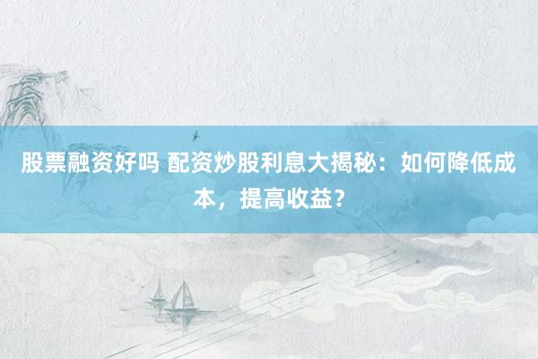 股票融资好吗 配资炒股利息大揭秘：如何降低成本，提高收益？
