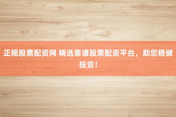 正规股票配资网 精选靠谱股票配资平台，助您稳健投资！