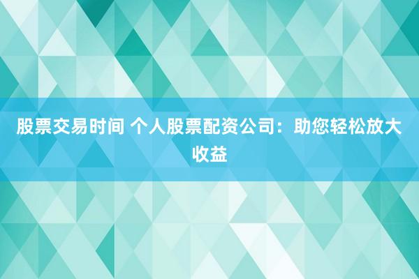 股票交易时间 个人股票配资公司：助您轻松放大收益