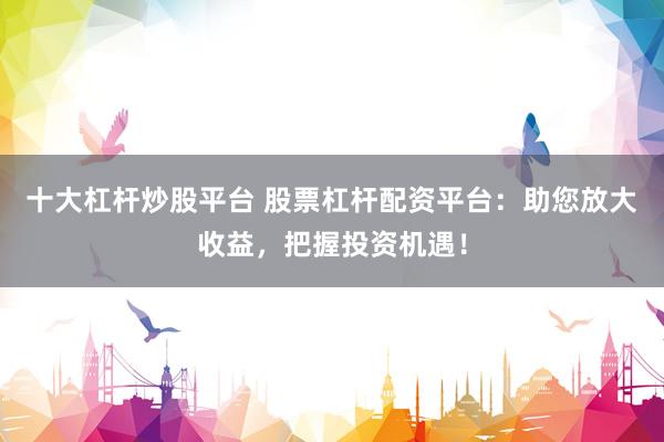 十大杠杆炒股平台 股票杠杆配资平台：助您放大收益，把握投资机遇！