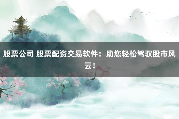 股票公司 股票配资交易软件：助您轻松驾驭股市风云！