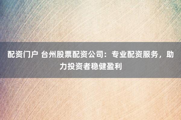 配资门户 台州股票配资公司：专业配资服务，助力投资者稳健盈利