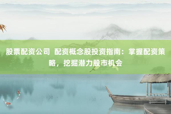 股票配资公司  配资概念股投资指南：掌握配资策略，挖掘潜力股市机会