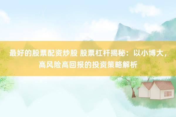 最好的股票配资炒股 股票杠杆揭秘：以小博大，高风险高回报的投资策略解析