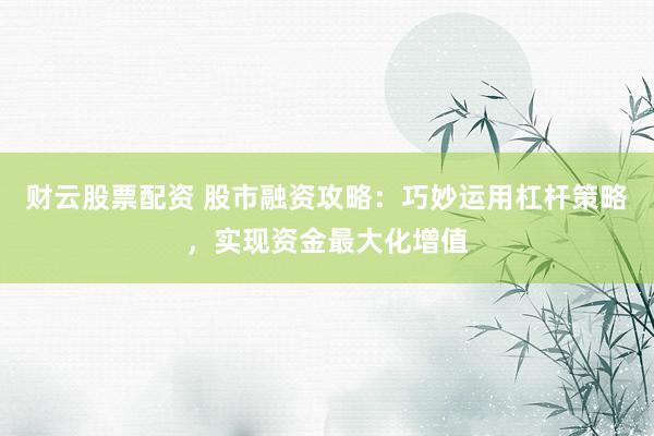 财云股票配资 股市融资攻略：巧妙运用杠杆策略，实现资金最大化增值