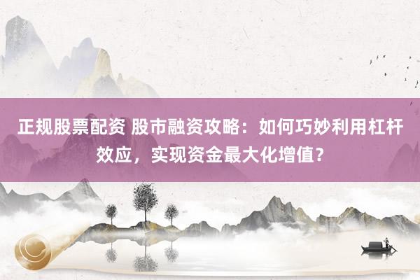 正规股票配资 股市融资攻略：如何巧妙利用杠杆效应，实现资金最大化增值？
