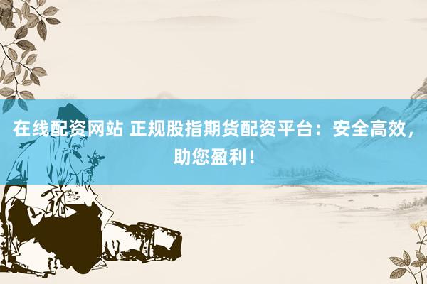 在线配资网站 正规股指期货配资平台：安全高效，助您盈利！