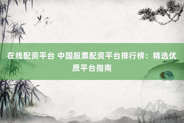 在线配资平台 中国股票配资平台排行榜：精选优质平台指南