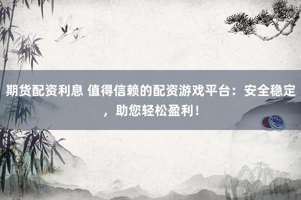 期货配资利息 值得信赖的配资游戏平台：安全稳定，助您轻松盈利！
