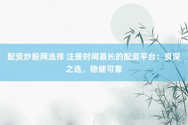 配资炒股网选择 注册时间最长的配资平台：资深之选，稳健可靠