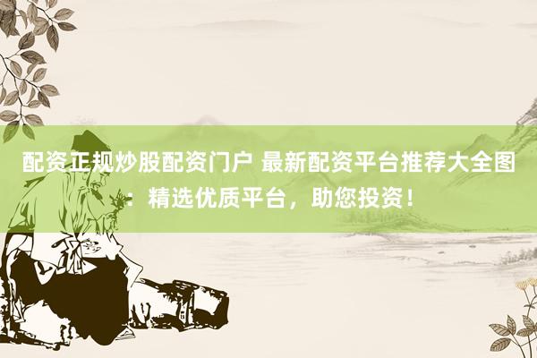 配资正规炒股配资门户 最新配资平台推荐大全图：精选优质平台，助您投资！