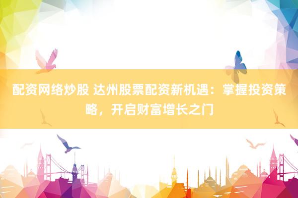 配资网络炒股 达州股票配资新机遇：掌握投资策略，开启财富增长之门