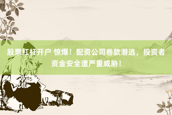股票杠杆开户 惊爆！配资公司卷款潜逃，投资者资金安全遭严重威胁！