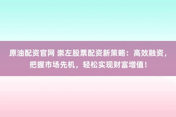 原油配资官网 崇左股票配资新策略：高效融资，把握市场先机，轻松实现财富增值！