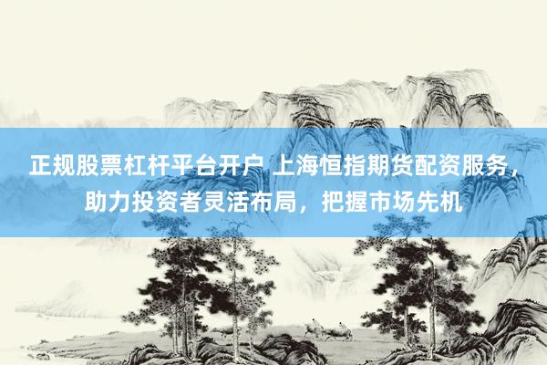 正规股票杠杆平台开户 上海恒指期货配资服务，助力投资者灵活布局，把握市场先机