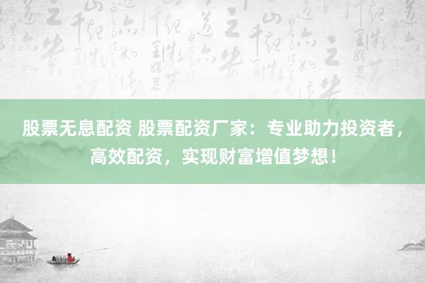 股票无息配资 股票配资厂家：专业助力投资者，高效配资，实现财富增值梦想！