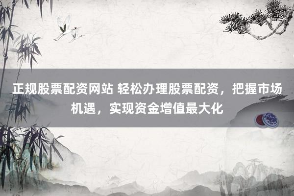 正规股票配资网站 轻松办理股票配资，把握市场机遇，实现资金增值最大化