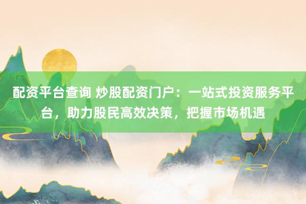 配资平台查询 炒股配资门户：一站式投资服务平台，助力股民高效决策，把握市场机遇