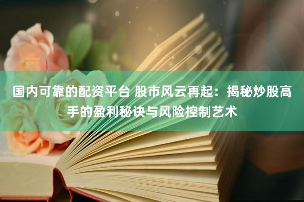 国内可靠的配资平台 股市风云再起：揭秘炒股高手的盈利秘诀与风险控制艺术
