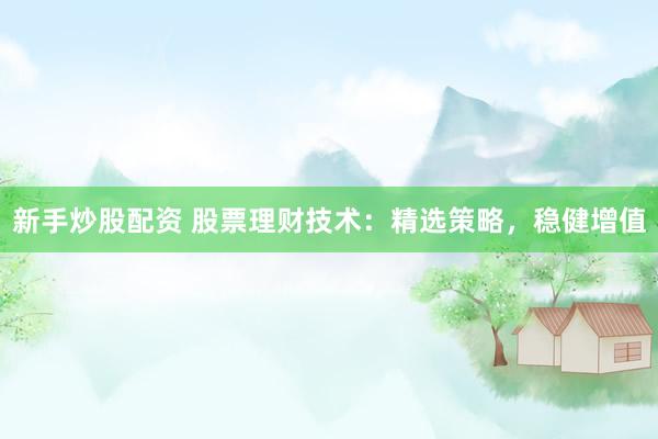 新手炒股配资 股票理财技术：精选策略，稳健增值