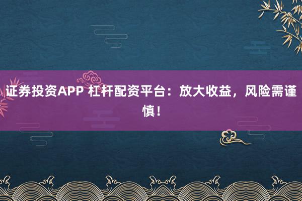 证券投资APP 杠杆配资平台：放大收益，风险需谨慎！