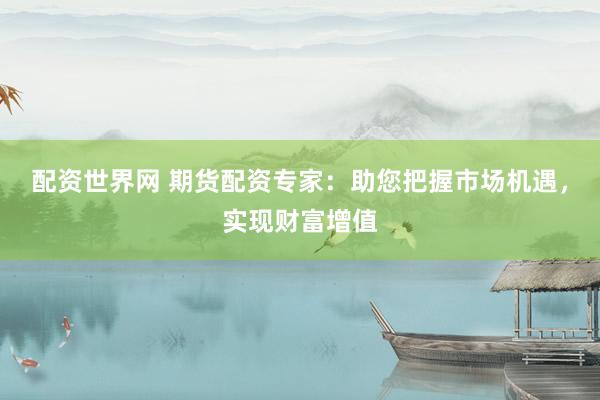 配资世界网 期货配资专家：助您把握市场机遇，实现财富增值