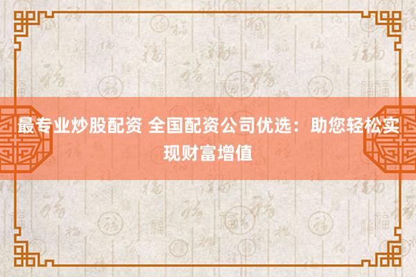 最专业炒股配资 全国配资公司优选：助您轻松实现财富增值