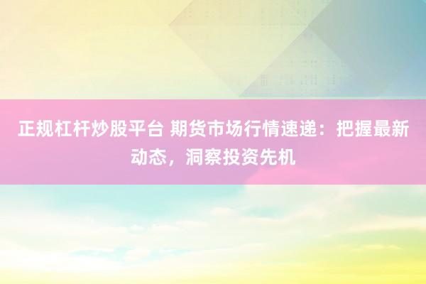 正规杠杆炒股平台 期货市场行情速递：把握最新动态，洞察投资先机