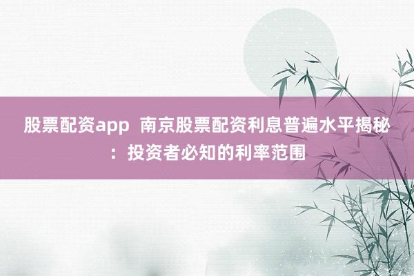 股票配资app  南京股票配资利息普遍水平揭秘：投资者必知的利率范围