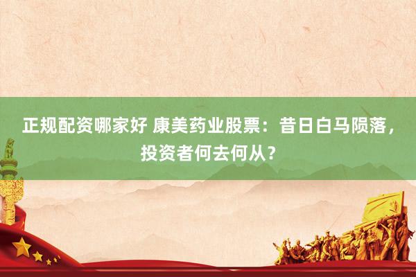 正规配资哪家好 康美药业股票：昔日白马陨落，投资者何去何从？