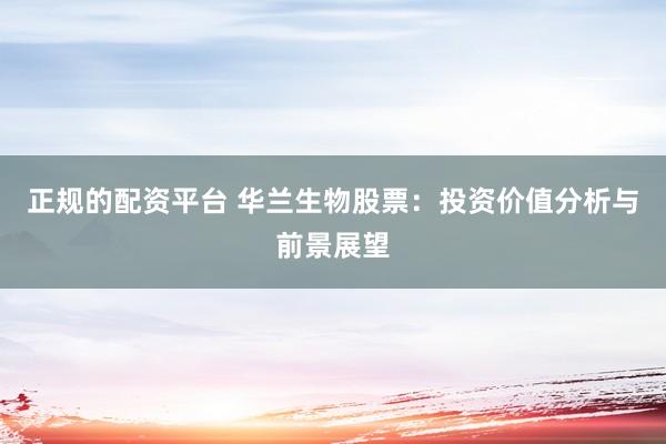 正规的配资平台 华兰生物股票：投资价值分析与前景展望