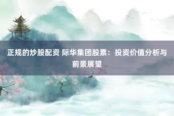 正规的炒股配资 际华集团股票：投资价值分析与前景展望
