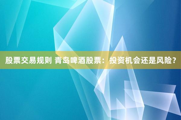股票交易规则 青岛啤酒股票：投资机会还是风险？