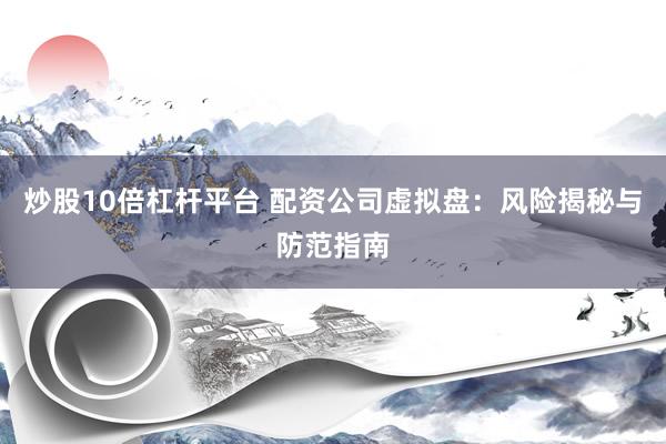 炒股10倍杠杆平台 配资公司虚拟盘：风险揭秘与防范指南