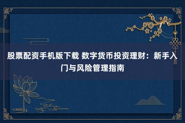 股票配资手机版下载 数字货币投资理财：新手入门与风险管理指南